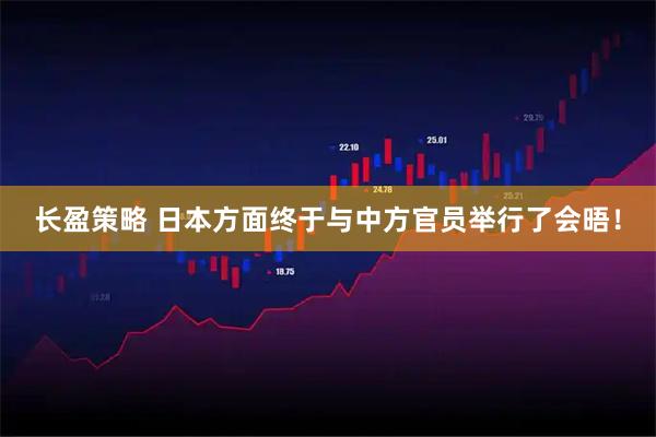 长盈策略 日本方面终于与中方官员举行了会晤！