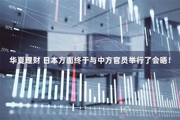 华夏理财 日本方面终于与中方官员举行了会晤！