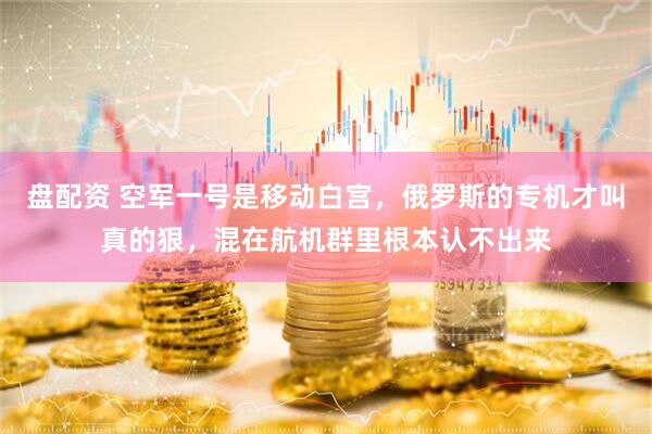 盘配资 空军一号是移动白宫，俄罗斯的专机才叫真的狠，混在航机群里根本认不出来