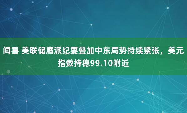 闻喜 美联储鹰派纪要叠加中东局势持续紧张，美元指数持稳99.10附近