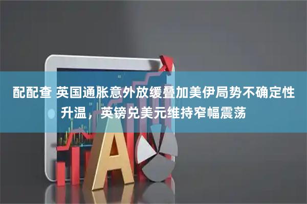 配配查 英国通胀意外放缓叠加美伊局势不确定性升温,英镑兑美元维持窄幅震荡