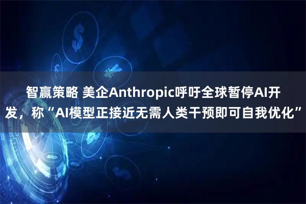 智赢策略 美企Anthropic呼吁全球暂停AI开发,称“AI模型正接近无需人类干预即可自我优化”