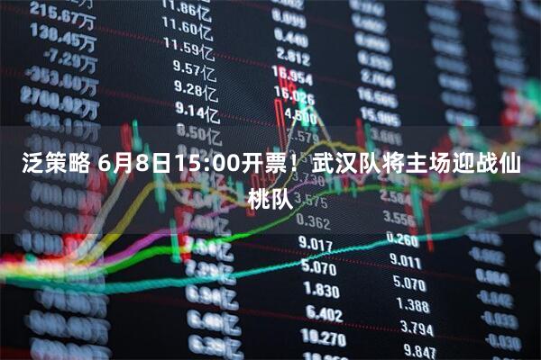 泛策略 6月8日15:00开票!武汉队将主场迎战仙桃队