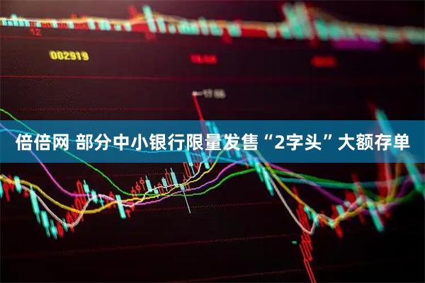 倍倍网 部分中小银行限量发售“2字头”大额存单