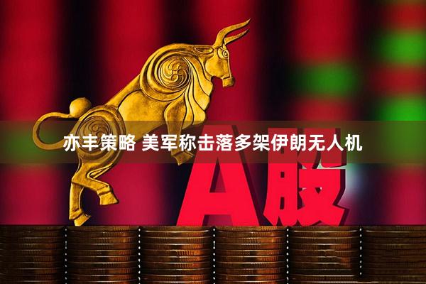 亦丰策略 美军称击落多架伊朗无人机
