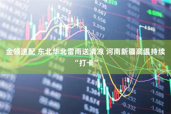 金领速配 东北华北雷雨送清凉 河南新疆高温持续“打卡”