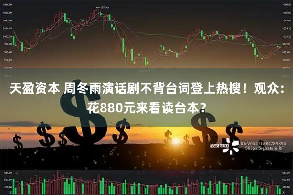 天盈资本 周冬雨演话剧不背台词登上热搜!观众:花880元来看读台本?