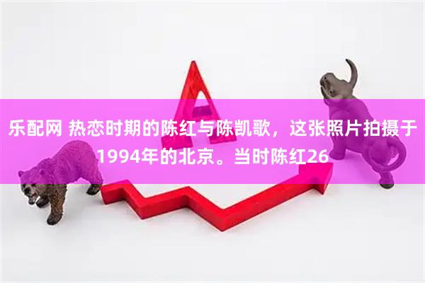 乐配网 热恋时期的陈红与陈凯歌，这张照片拍摄于1994年的北京。当时陈红26