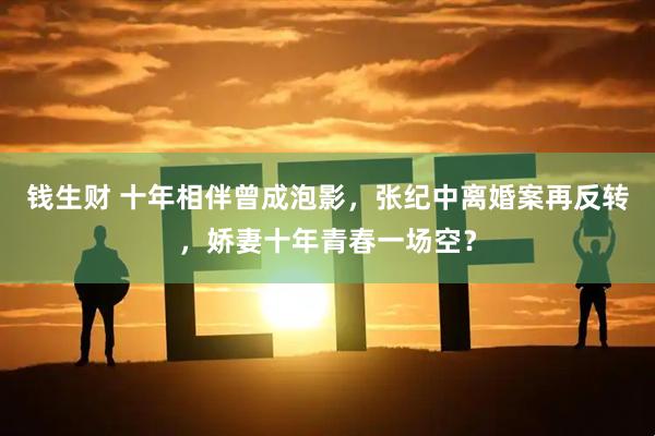 钱生财 十年相伴曾成泡影，张纪中离婚案再反转，娇妻十年青春一场空？