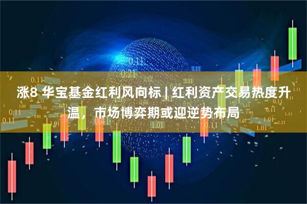涨8 华宝基金红利风向标 | 红利资产交易热度升温,市场博弈期或迎逆势布局