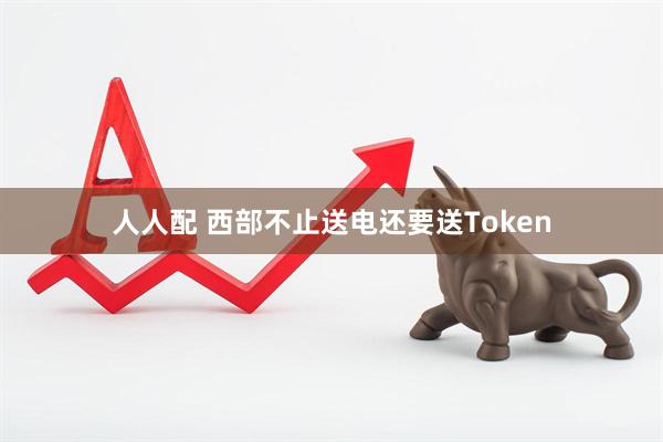 人人配 西部不止送电还要送Token