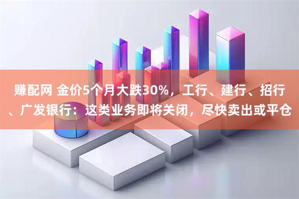 赚配网 金价5个月大跌30%，工行、建行、招行、广发银行：这类业务即将关闭，尽快卖出或平仓