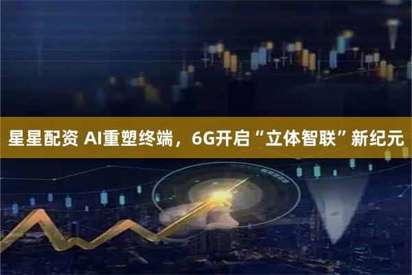 星星配资 AI重塑终端，6G开启“立体智联”新纪元