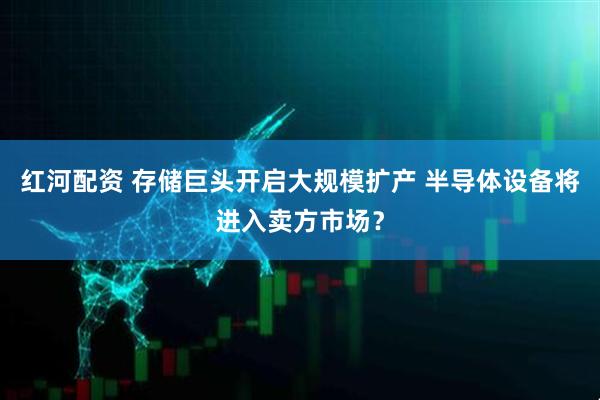 红河配资 存储巨头开启大规模扩产 半导体设备将进入卖方市场？
