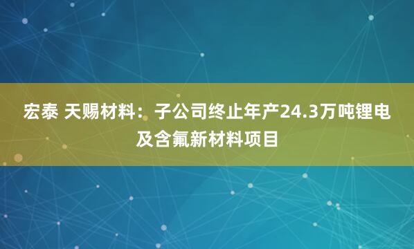 宏泰 天赐材料：子公司终止年产24.3万吨锂电及含氟新材料项目