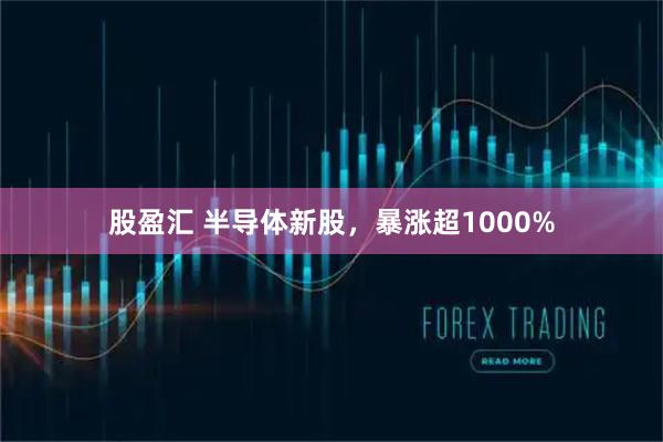 股盈汇 半导体新股，暴涨超1000%