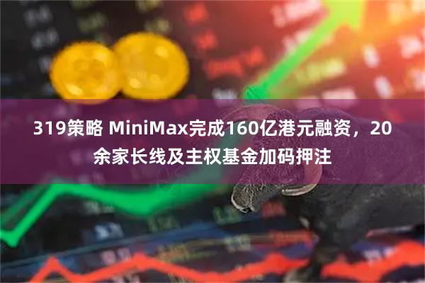 319策略 MiniMax完成160亿港元融资，20余家长线及主权基金加码押注