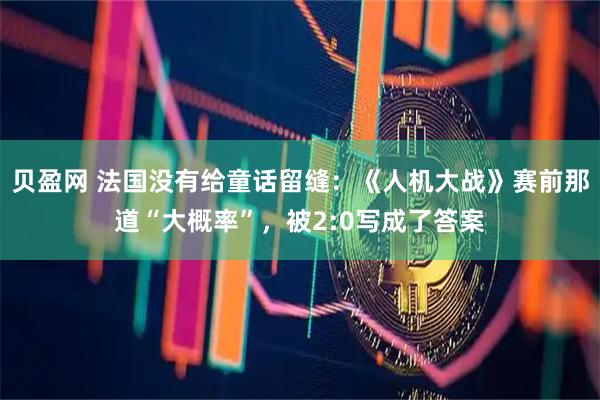 贝盈网 法国没有给童话留缝：《人机大战》赛前那道“大概率”，被2:0写成了答案