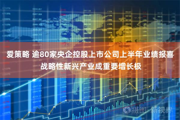 爱策略 逾80家央企控股上市公司上半年业绩报喜 战略性新兴产业成重要增长极