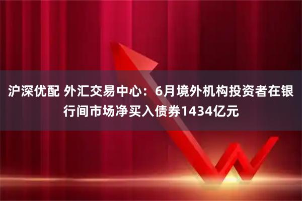 沪深优配 外汇交易中心：6月境外机构投资者在银行间市场净买入债券1434亿元