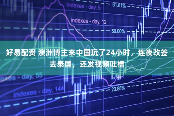 好易配资 澳洲博主来中国玩了24小时,连夜改签去泰国,还发视频吐槽