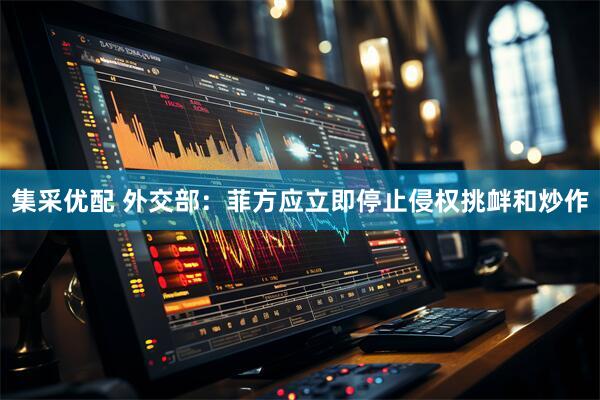 集采优配 外交部：菲方应立即停止侵权挑衅和炒作