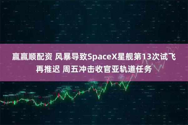 赢赢顺配资 风暴导致SpaceX星舰第13次试飞再推迟 周五冲击收官亚轨道任务