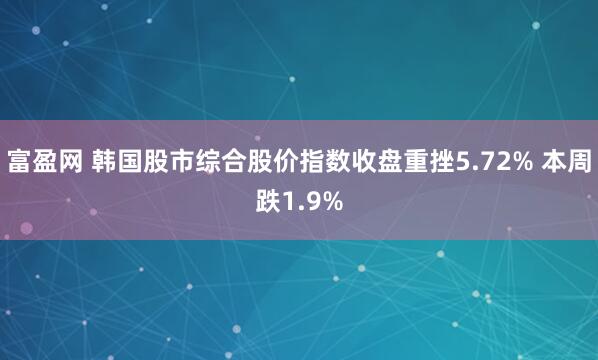富盈网 韩国股市综合股价指数收盘重挫5.72% 本周跌1.9%