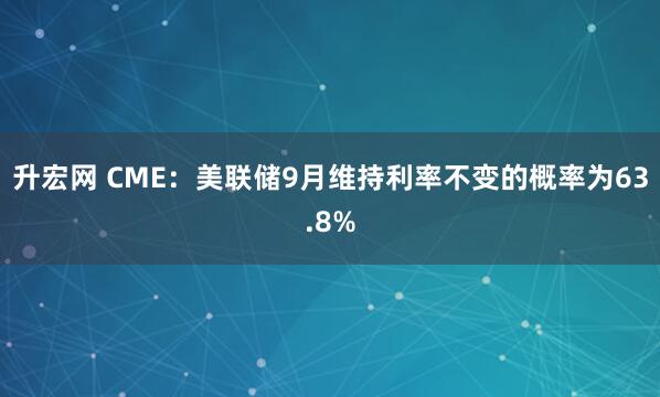 升宏网 CME:美联储9月维持利率不变的概率为63.8%
