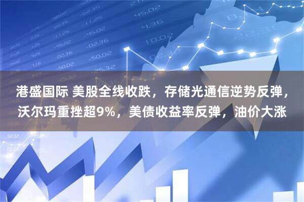 港盛国际 美股全线收跌，存储光通信逆势反弹，沃尔玛重挫超9%，美债收益率反弹，油价大涨