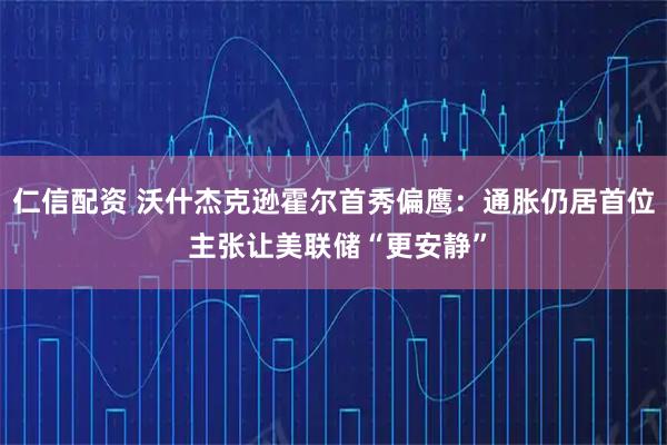 仁信配资 沃什杰克逊霍尔首秀偏鹰:通胀仍居首位 主张让美联储“更安静”