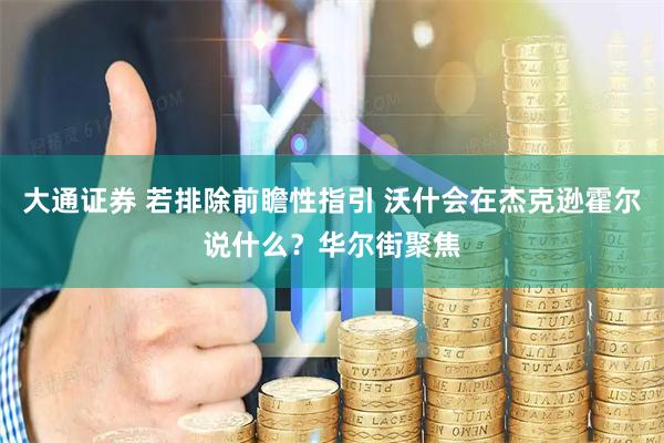 大通证券 若排除前瞻性指引 沃什会在杰克逊霍尔说什么？华尔街聚焦