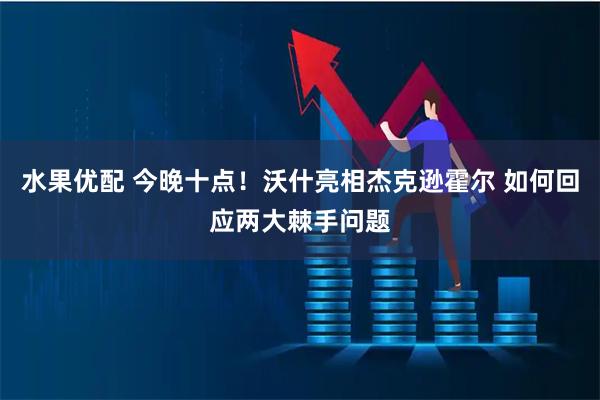 水果优配 今晚十点！沃什亮相杰克逊霍尔 如何回应两大棘手问题