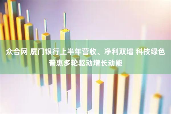 众合网 厦门银行上半年营收、净利双增 科技绿色普惠多轮驱动增长动能