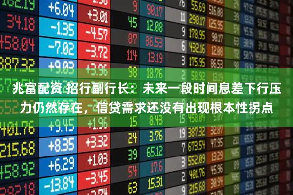兆富配资 招行副行长:未来一段时间息差下行压力仍然存在,信贷需求还没有出现根本性拐点