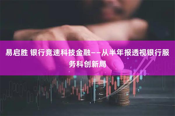 易启胜 银行竞速科技金融——从半年报透视银行服务科创新局