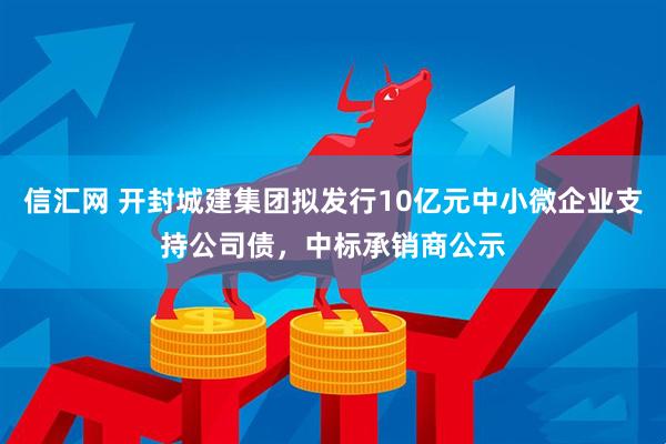 信汇网 开封城建集团拟发行10亿元中小微企业支持公司债，中标承销商公示
