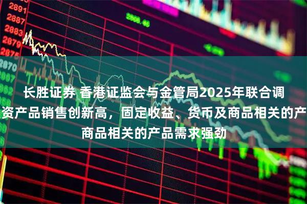 长胜证券 香港证监会与金管局2025年联合调查：香港投资产品销售创新高，固定收益、货币及商品相关的产品需求强劲
